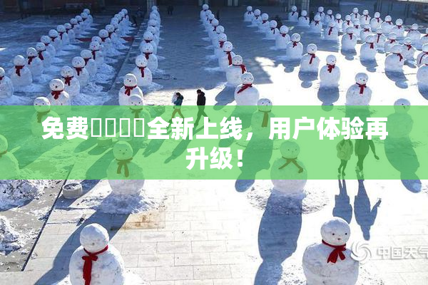 免费❌‌❌‌全新上线，用户体验再升级！