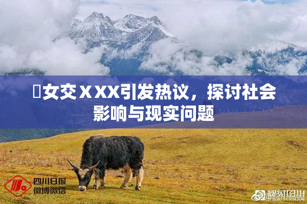 乣女交ⅩXX引发热议，探讨社会影响与现实问题