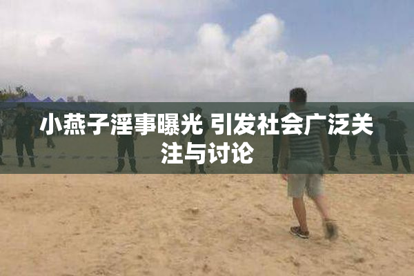 小燕子淫事曝光 引发社会广泛关注与讨论