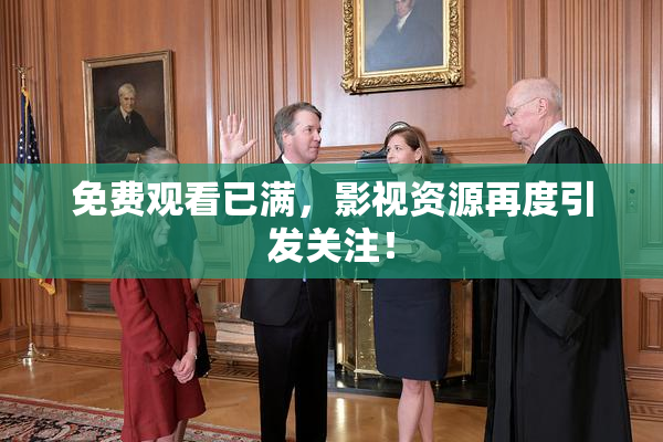 免费观看已满，影视资源再度引发关注！