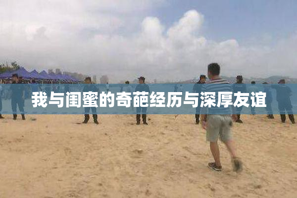 我与闺蜜的奇葩经历与深厚友谊