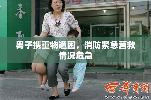 男子携重物遭困，消防紧急营救情况危急