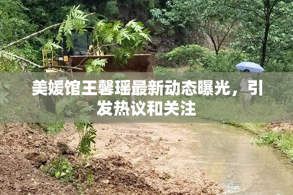 美媛馆王馨瑶最新动态曝光，引发热议和关注