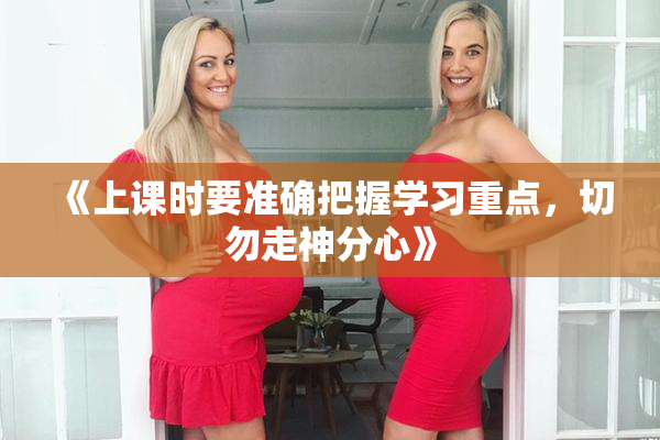 《上课时要准确把握学习重点，切勿走神分心》