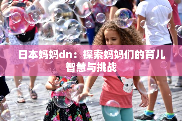日本妈妈dn：探索妈妈们的育儿智慧与挑战