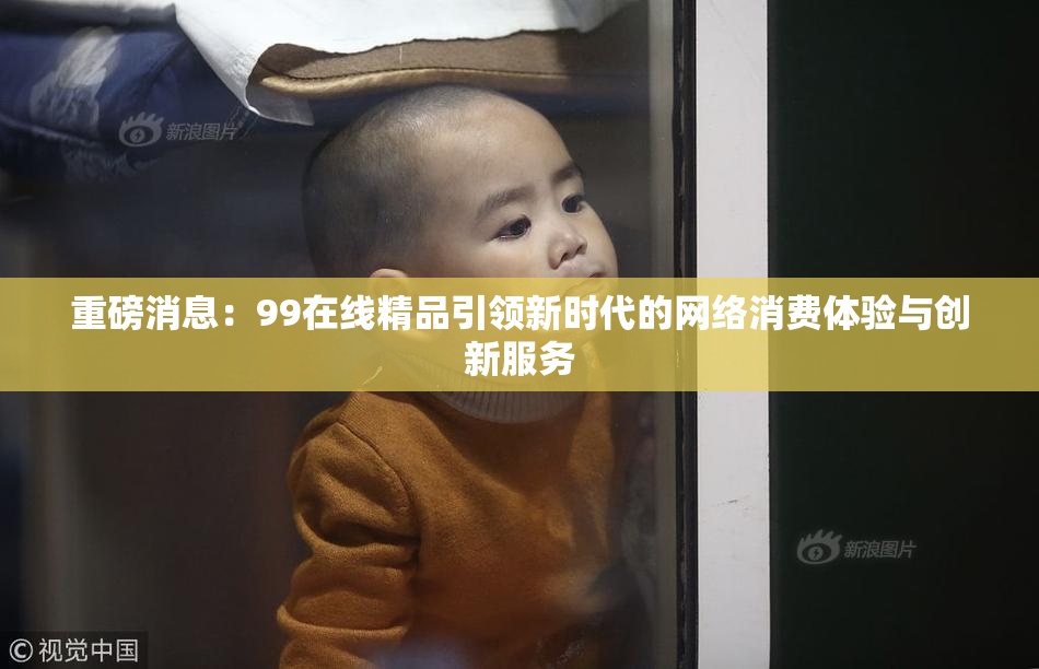 重磅消息：99在线精品引领新时代的网络消费体验与创新服务