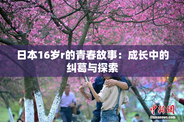 日本16岁r的青春故事：成长中的纠葛与探索