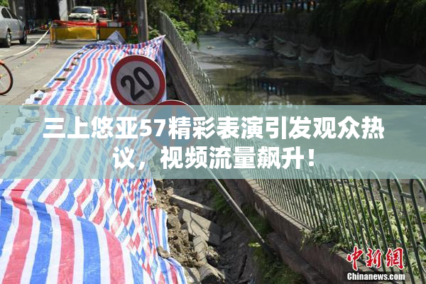 三上悠亚57精彩表演引发观众热议，视频流量飙升！