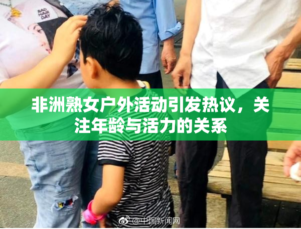 非洲熟女户外活动引发热议，关注年龄与活力的关系