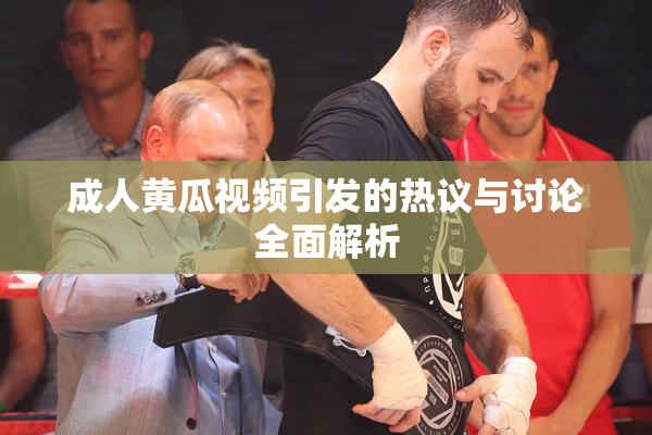 成人黄瓜视频引发的热议与讨论全面解析