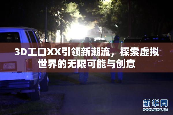 3D工口XX引领新潮流，探索虚拟世界的无限可能与创意