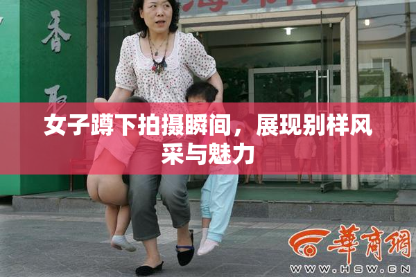 女子蹲下拍摄瞬间，展现别样风采与魅力