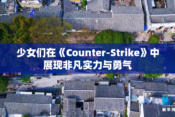 少女们在《Counter-Strike》中展现非凡实力与勇气