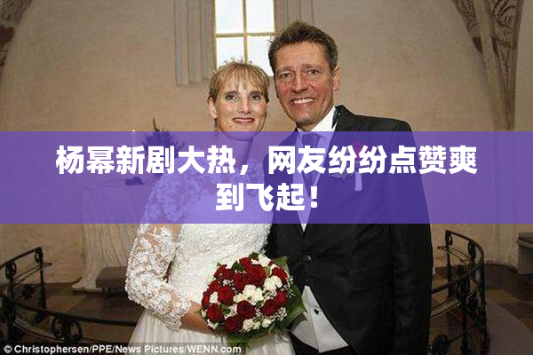 杨幂新剧大热，网友纷纷点赞爽到飞起！