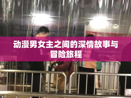 动漫男女主之间的深情故事与冒险旅程