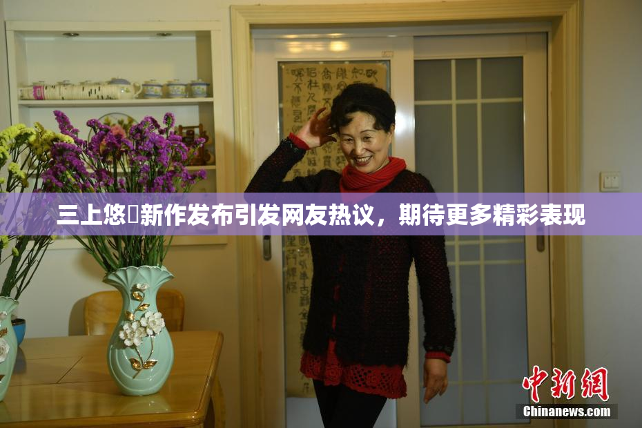 三上悠亜新作发布引发网友热议，期待更多精彩表现
