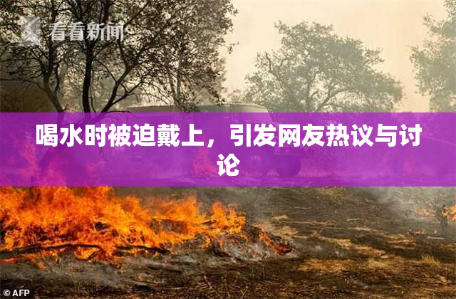 喝水时被迫戴上，引发网友热议与讨论