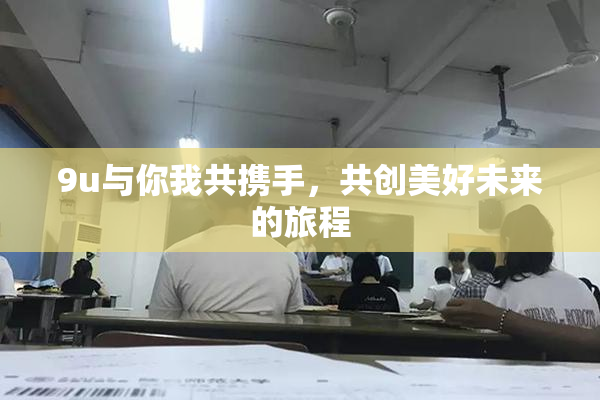 9u与你我共携手，共创美好未来的旅程