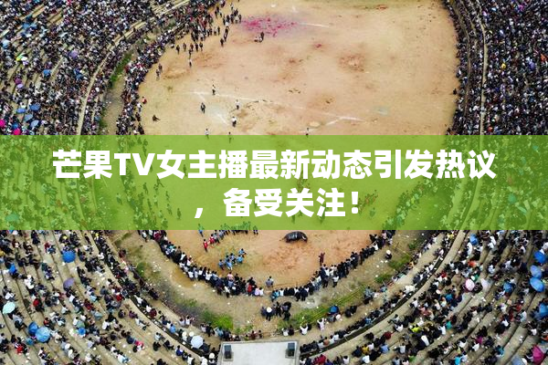 芒果TV女主播最新动态引发热议，备受关注！