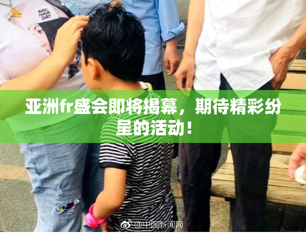 亚洲fr盛会即将揭幕，期待精彩纷呈的活动！