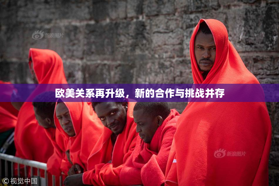 欧美关系再升级，新的合作与挑战并存
