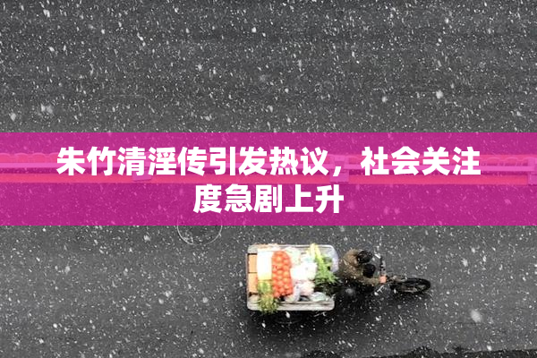 朱竹清淫传引发热议，社会关注度急剧上升