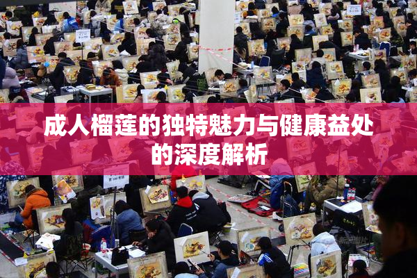 成人榴莲的独特魅力与健康益处的深度解析