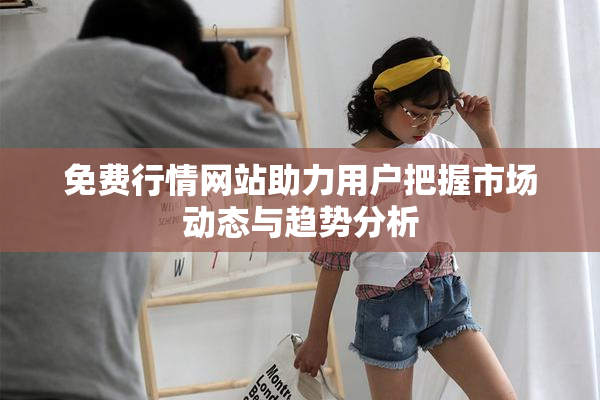 免费行情网站助力用户把握市场动态与趋势分析