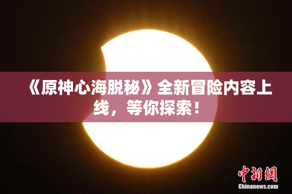 《原神心海脱秘》全新冒险内容上线，等你探索！