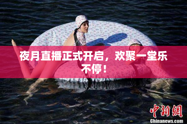 夜月直播正式开启，欢聚一堂乐不停！