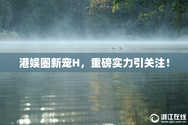 港娱圈新宠H，重磅实力引关注！