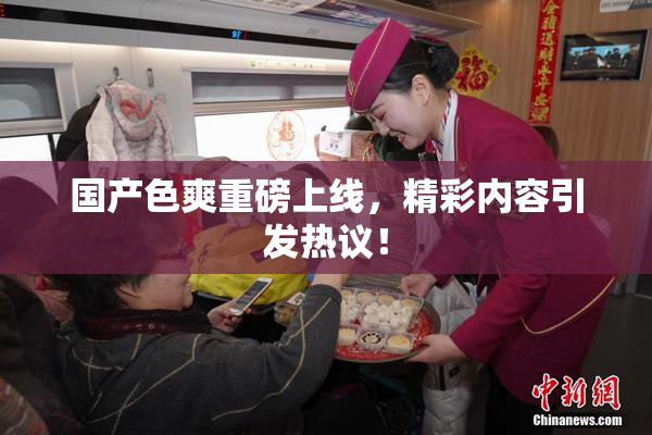 国产色爽重磅上线，精彩内容引发热议！