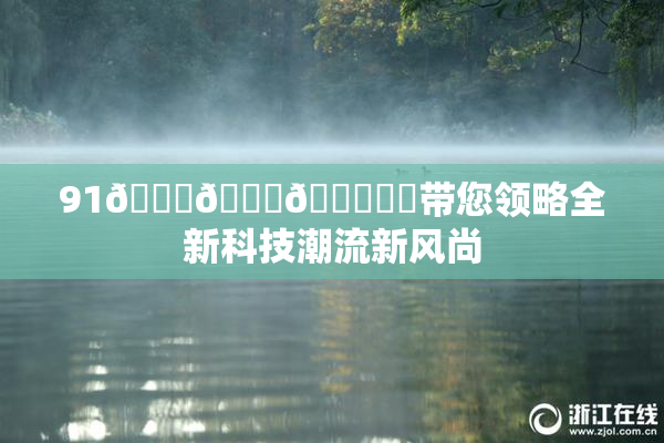 91🍆🍑🔞❌‌带您领略全新科技潮流新风尚