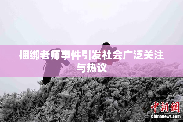 捆绑老师事件引发社会广泛关注与热议