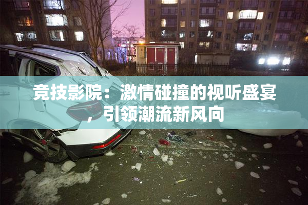 竞技影院：激情碰撞的视听盛宴，引领潮流新风向