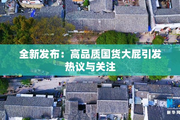 全新发布：高品质国货大屁引发热议与关注