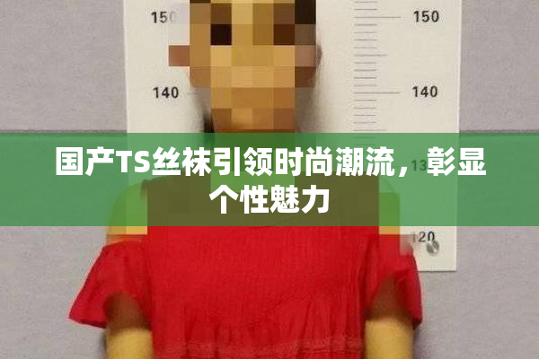 国产TS丝袜引领时尚潮流，彰显个性魅力