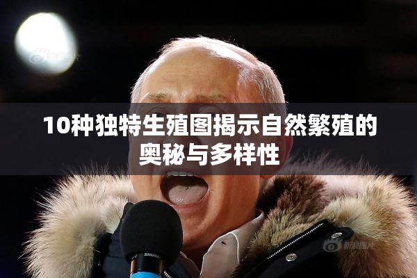 10种独特生殖图揭示自然繁殖的奥秘与多样性