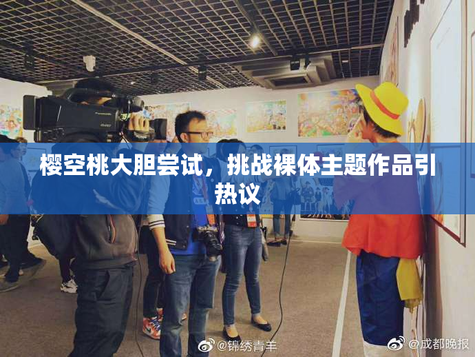 樱空桃大胆尝试，挑战裸体主题作品引热议