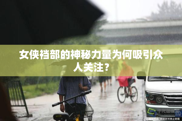 女侠裆部的神秘力量为何吸引众人关注？