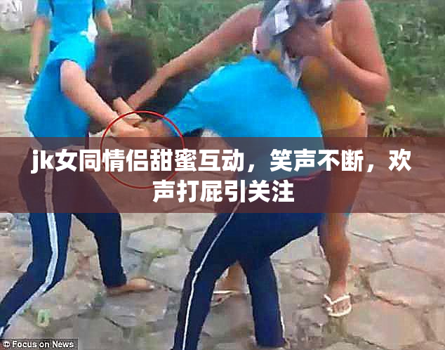 jk女同情侣甜蜜互动，笑声不断，欢声打屁引关注