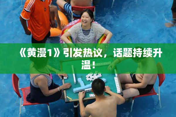 《黄漫1》引发热议，话题持续升温！