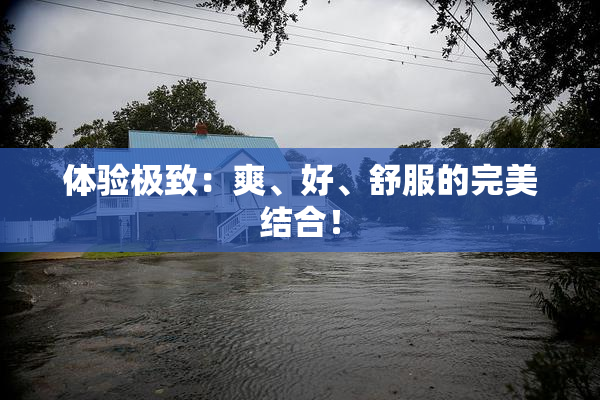 体验极致：爽、好、舒服的完美结合！