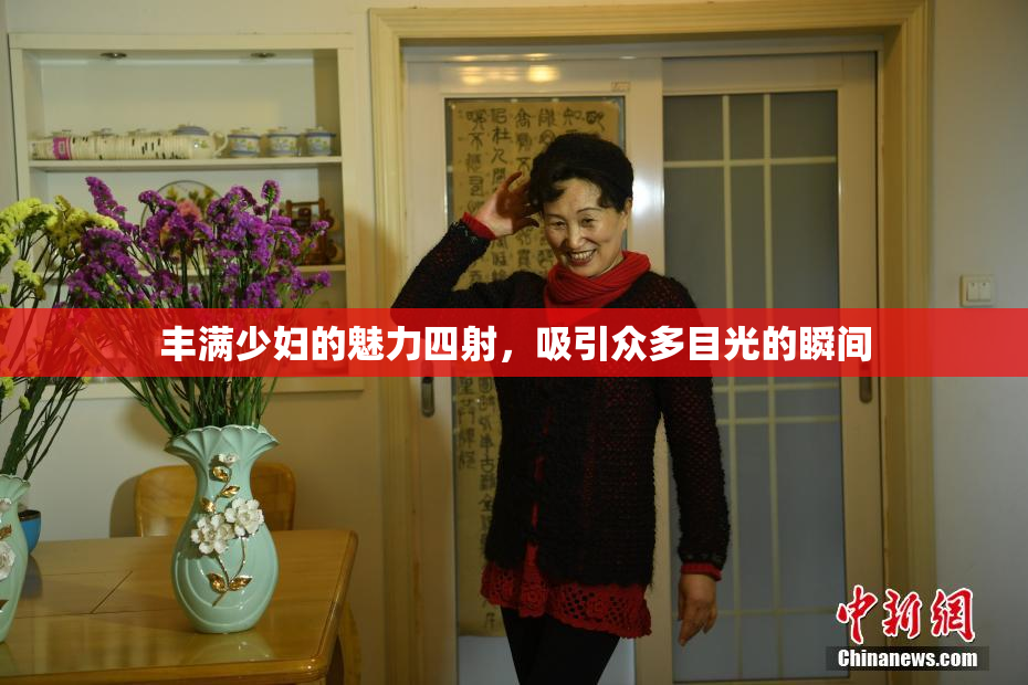 丰满少妇的魅力四射，吸引众多目光的瞬间