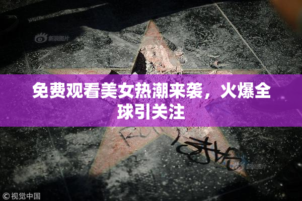免费观看美女热潮来袭，火爆全球引关注