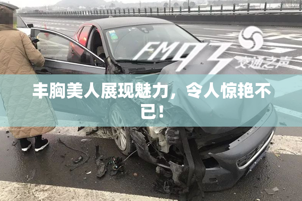 丰胸美人展现魅力，令人惊艳不已！