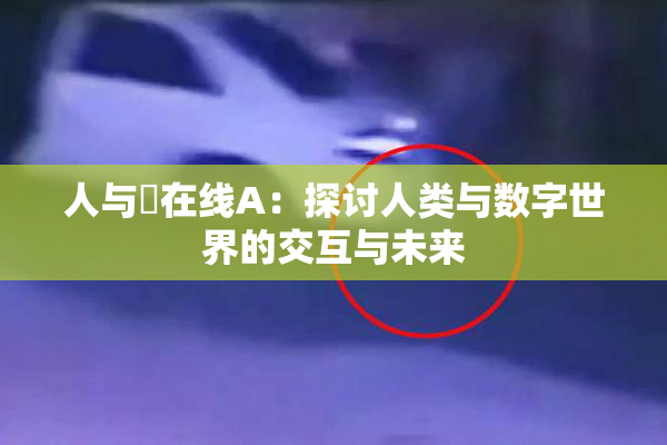 人与嘼在线A：探讨人类与数字世界的交互与未来
