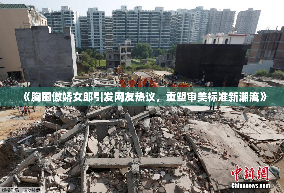 《胸围傲娇女郎引发网友热议，重塑审美标准新潮流》