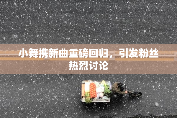 小舞携新曲重磅回归，引发粉丝热烈讨论