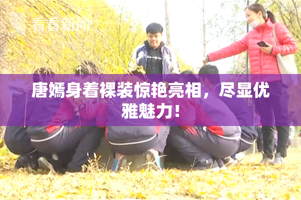 唐嫣身着裸装惊艳亮相，尽显优雅魅力！